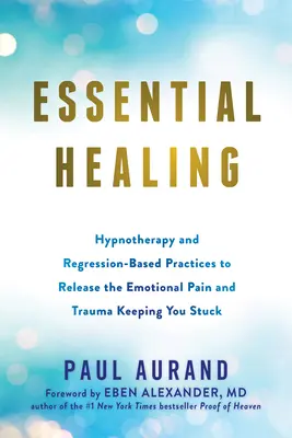 Essential Healing: Hipnoterápia és regresszió-alapú gyakorlatok az érzelmi fájdalom és trauma feloldásához, amelyek megrekedtél - Essential Healing: Hypnotherapy and Regression-Based Practices to Release the Emotional Pain and Trauma Keeping You Stuck