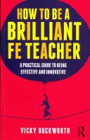 Hogyan legyünk briliáns Fe-tanárok: Gyakorlati útmutató a hatékonysághoz és az innovációhoz - How to Be a Brilliant Fe Teacher: A Practical Guide to Being Effective and Innovative