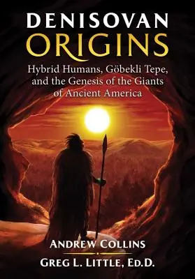 Denisovan Origins: Hibrid emberek, Gbekli Tepe és az ókori Amerika óriásainak genezise - Denisovan Origins: Hybrid Humans, Gbekli Tepe, and the Genesis of the Giants of Ancient America