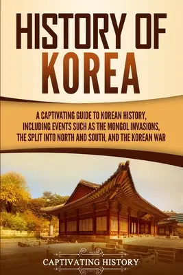 Korea története: A Captivating Guide to Korean History, including events such as the Mongol Invasions, the Split into North and South, - History of Korea: A Captivating Guide to Korean History, Including Events Such as the Mongol Invasions, the Split into North and South,