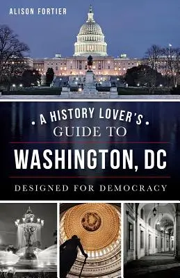 A történelemkedvelők útikönyve Washington, D.C.: A demokráciára tervezték - A History Lover's Guide to Washington, D.C.: Designed for Democracy
