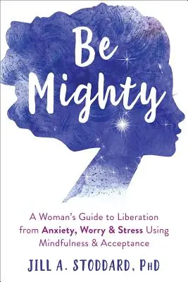 Légy erős! Egy nő útmutatója a szorongás, az aggodalom és a stressz alóli felszabaduláshoz a mindfulness és az elfogadás segítségével - Be Mighty: A Woman's Guide to Liberation from Anxiety, Worry, and Stress Using Mindfulness and Acceptance