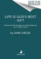 Az élet Isten legjobb ajándéka: Az ősök bölcsessége a béke és az öröm megtalálásáról a mai világban - Life Is God's Best Gift: Wisdom from the Ancestors on Finding Peace and Joy in Today's World