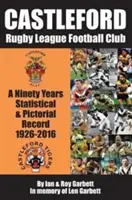 Castleford Rugby League Football Club - Kilencven év statisztikai és képes beszámolója - 1926-2016 - Castleford Rugby League Football Club - A Ninety Years Statistical & Pictorial Record - 1926-2016