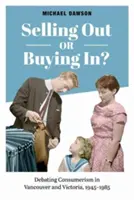 Eladni vagy bevásárolni? A fogyasztói társadalom vitája Vancouverben és Victoriában, 1945-1985 - Selling Out or Buying In?: Debating Consumerism in Vancouver and Victoria, 1945-1985