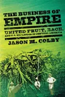 The Business of Empire: United Fruit, Race, and U.S. Expansion in Central America (Egyesült gyümölcsök, faji hovatartozás és az amerikai terjeszkedés Közép-Amerikában) - The Business of Empire: United Fruit, Race, and U.S. Expansion in Central America