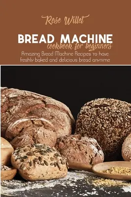 Kenyérsütőgép szakácskönyv kezdőknek: Csodálatos kenyérgépreceptek, hogy bármikor frissen sült és finom kenyeret fogyaszthasson - Bread Machine Cookbook for Beginners: Amazing Bread Machine Recipes to have freshly baked and delicious bread anytime