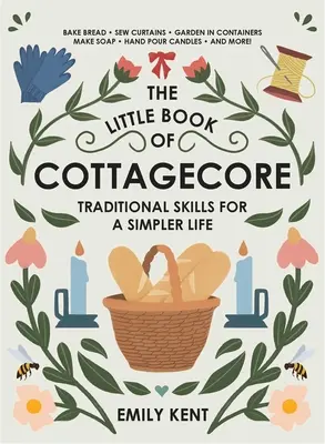 A Cottagecore kis könyve: Hagyományos készségek az egyszerűbb életért - The Little Book of Cottagecore: Traditional Skills for a Simpler Life