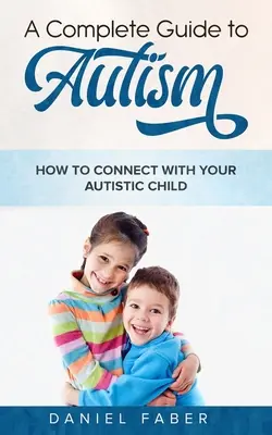 Teljes útmutató az autizmushoz: Hogyan lépj kapcsolatba autista gyermekeddel - A Complete Guide to Autism: How to Connect with Your Autistic Child