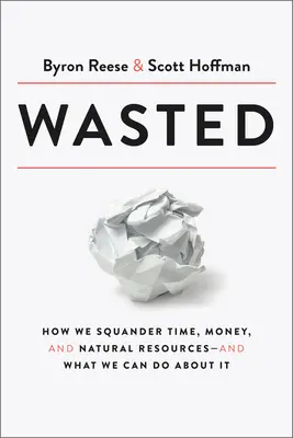 Wasted: Hogyan pazaroljuk az időt, a pénzt és a természeti erőforrásokat - és mit tehetünk ellene - Wasted: How We Squander Time, Money, and Natural Resources-And What We Can Do about It