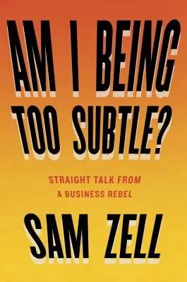 Túl finomkodó vagyok? Egyenes beszéd egy üzleti lázadótól - Am I Being Too Subtle?: Straight Talk from a Business Rebel