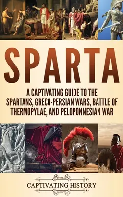 Sparta: Lebilincselő kalauz a spártaiakhoz, a görög-perzsa háborúkhoz, a thermopülai csatához és a peloponnészoszi háborúhoz - Sparta: A Captivating Guide to the Spartans, Greco-Persian Wars, Battle of Thermopylae, and Peloponnesian War