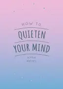 Hogyan csendesítsd le az elméd - Tippek, idézetek és tevékenységek, amelyek segítenek a nyugalom megtalálásában - How to Quieten Your Mind - Tips, Quotes and Activities to Help You Find Calm