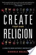 Teremtsd meg a saját vallásodat: Egy útmutató nélküli hogyan kell könyv - Create Your Own Religion: A How-To Book Without Instructions