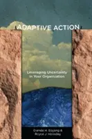 Adaptive Action (Alkalmazkodó cselekvés): A bizonytalanság kihasználása a szervezetben - Adaptive Action: Leveraging Uncertainty in Your Organization