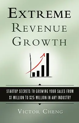 Extrém bevételek növekedése: Az árbevétel 1 millió dollárról 25 millió dollárra történő növelésének titkai bármely iparágban - Extreme Revenue Growth: Startup Secrets to Growing Your Sales from $1 Million to $25 Million in Any Industry