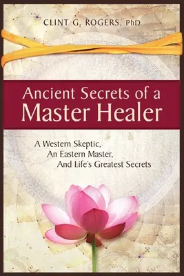Dávná tajemství mistra léčitele: Západní skeptik, východní mistr a největší tajemství života - Ancient Secrets of a Master Healer: A Western Skeptic, An Eastern Master, And Life's Greatest Secrets