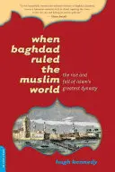 Amikor Bagdad uralta a muszlim világot: Az iszlám legnagyobb dinasztiájának felemelkedése és bukása - When Baghdad Ruled the Muslim World: The Rise and Fall of Islam's Greatest Dynasty