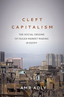 Hasadékos kapitalizmus: A sikertelen piacteremtés társadalmi eredete Egyiptomban - Cleft Capitalism: The Social Origins of Failed Market Making in Egypt