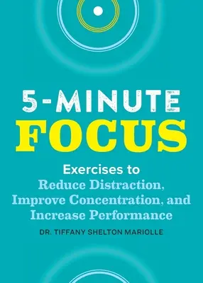 Ötperces fókusz: Gyakorlatok a figyelemelterelés csökkentésére, a koncentráció javítására és a teljesítmény növelésére - Five-Minute Focus: Exercises to Reduce Distraction, Improve Concentration, and Increase Performance