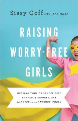 Aggodalommentes lányok nevelése: Segítünk a lányodnak, hogy bátrabbnak, erősebbnek és okosabbnak érezze magát a szorongó világban - Raising Worry-Free Girls: Helping Your Daughter Feel Braver, Stronger, and Smarter in an Anxious World