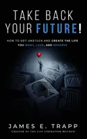 Vedd vissza a jövődet!: Szabadulj meg a megakadástól, és teremtsd meg azt az életet, amit akarsz, szeretsz és megérdemelsz! - Take Back Your Future!: Get Unstuck and Create the Life You Want, Love, and Deserve