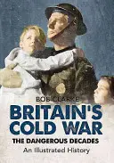 Nagy-Britannia hidegháborúja: A veszélyes évtizedek illusztrált története - Britain's Cold War: The Dangerous Decades an Illustrated History