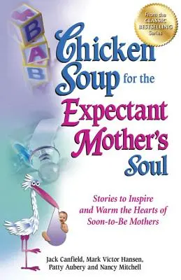 Csirkeleves a várandós anyák lelkének: Történetek, amelyek inspirálják és felmelegítik a leendő anyák szívét - Chicken Soup for the Expectant Mother's Soul: Stories to Inspire and Warm the Hearts of Soon-To-Be Mothers