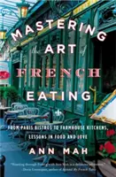 A francia étkezés művészetének elsajátítása: A párizsi bisztróktól a paraszti konyhákig, leckék az ételekről és a szerelemről - Mastering the Art of French Eating: From Paris Bistros to Farmhouse Kitchens, Lessons in Food and Love