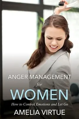 Haragkezelés nőknek (Hogyan irányítsuk az érzelmeket és engedjük el) - Anger Management for Women (How to Control Emotions and Let Go)