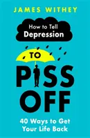 Hogyan mondd meg a depressziónak, hogy húzzon el: 40 módszer, hogy visszanyerd az életed - How to Tell Depression to Piss Off: 40 Ways to Get Your Life Back