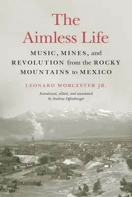 A céltalan élet: Zene, bányák és forradalom a Sziklás-hegységtől Mexikóig - The Aimless Life: Music, Mines, and Revolution from the Rocky Mountains to Mexico