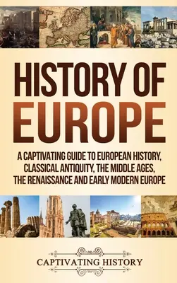 Európa története: A Captivating Guide to European History, Classical Antiquity, The Middle Ages, The Renaissance and Early Modern Europe (Az európai történelem, a klasszikus ókor, a középkor, a reneszánsz és a kora újkori Európa). - History of Europe: A Captivating Guide to European History, Classical Antiquity, The Middle Ages, The Renaissance and Early Modern Europe