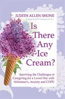 Van itthon jégkrém?: Túlélni az Alzheimer-kóros, szorongásos és COPD-s szerettem gondozásának kihívásait - Is There Any Ice Cream?: Surviving the Challenges of Caregiving for a Loved One with Alzheimer's, Anxiety, and COPD