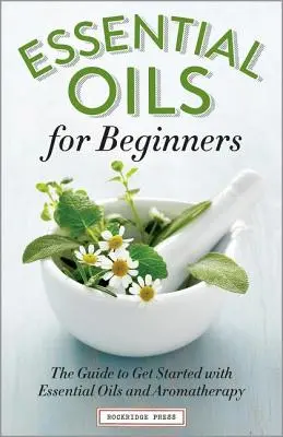 Esszenciális olajok kezdőknek: Az útmutató az illóolajokkal és az aromaterápiával való kezdéshez - Essential Oils for Beginners: The Guide to Get Started with Essential Oils and Aromatherapy