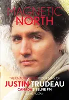 Mágneses észak: Justin Trudeau, Kanada szelfiző miniszterelnökének engedély nélküli életrajza - Magnetic North: The Unauthorised Biography of Justin Trudeau, Canada's Selfie PM