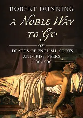 A Noble Way to Go: Angol, skót és ír nemesek halála, 1100-1900 - A Noble Way to Go: Deaths of English, Scots and Irish Peers, 1100-1900
