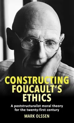 Foucault etikájának konstruálása: Egy posztstrukturalista erkölcselmélet a XXI. század számára - Constructing Foucault's Ethics: A Poststructuralist Moral Theory for the Twenty-First Century