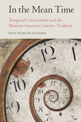 Időközben: Időbeli gyarmatosítás és a mexikói-amerikai irodalmi hagyomány - In the Mean Time: Temporal Colonization and the Mexican American Literary Tradition