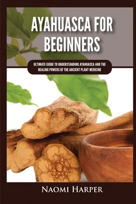 Ayahuasca kezdőknek: Végső útmutató az Ayahuasca és az ősi növényi gyógymód gyógyító erejének megértéséhez - Ayahuasca For Beginners: Ultimate Guide to Understanding Ayahuasca and the Healing Powers of the Ancient Plant Medicine