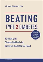 A 2-es típusú cukorbetegség legyőzése: Természetes és egyszerű módszerek a cukorbetegség végleges visszafordításához - Beating Type 2 Diabetes: Natural and Simple Methods to Reverse Diabetes for Good