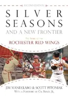 Ezüst évszakok és egy új határ: A Rochester Red Wings története, második kiadás - Silver Seasons and a New Frontier: The Story of the Rochester Red Wings, Second Edition