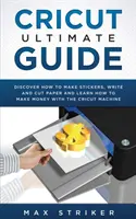 Cricut Ultimate Guide: Fedezze fel, hogyan készítsen matricákat, írjon és vágjon, és tanulja meg, hogyan keressen pénzt a Cricut géppel - Cricut Ultimate Guide: Discover how to make stickers, write and cut and learn how to make money with your Cricut Machine