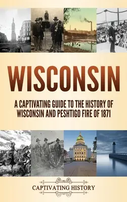 Wisconsin: Wisconsin története és az 1871-es peshtigói tűzvész - Magával ragadó kalauz Wisconsin történetéhez - Wisconsin: A Captivating Guide to the History of Wisconsin and Peshtigo Fire of 1871