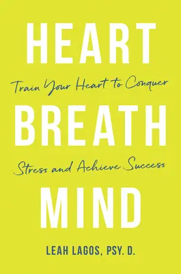 Szív lélegzetvétel elme: Train Your Heart to Conquer Stress and Achieve Success (A szíved edzése a stressz legyőzésére és a siker elérésére) - Heart Breath Mind: Train Your Heart to Conquer Stress and Achieve Success