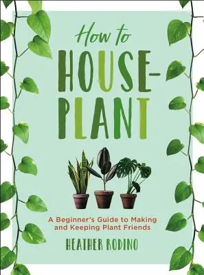 Hogyan ültessünk szobanövényeket: Kezdő útmutató a növénybarátok kialakításához és megtartásához - How to Houseplant: A Beginner's Guide to Making and Keeping Plant Friends