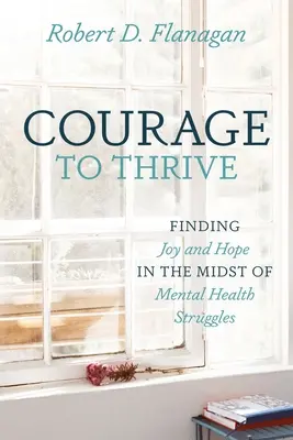 Bátorság a gyarapodáshoz: Az öröm és a remény megtalálása a mentális egészséggel kapcsolatos küzdelmek közepette - Courage to Thrive: Finding Joy and Hope in the Midst of Mental Health Struggles