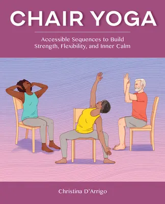 Székjóga: Hozzáférhető sorozatok az erő, a rugalmasság és a belső nyugalom fejlesztéséhez - Chair Yoga: Accessible Sequences to Build Strength, Flexibility, and Inner Calm