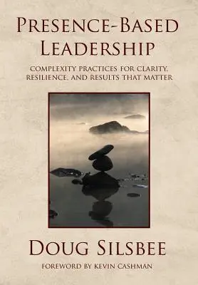 Jelenlét-alapú vezetés: Komplexitási gyakorlatok a tisztánlátásért, a rugalmasságért és a fontos eredményekért - Presence-Based Leadership: Complexity Practices for Clarity, Resilience, and Results That Matter