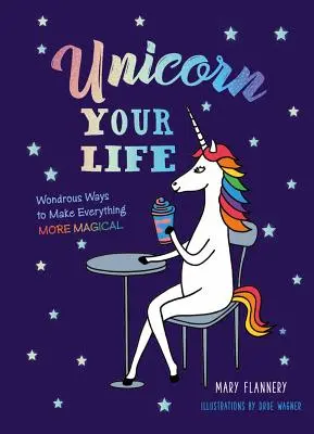 Egyszarvú az életed: Csodálatos módok arra, hogy mindent varázslatosabbá tegyünk - Unicorn Your Life: Wondrous Ways to Make Everything More Magical